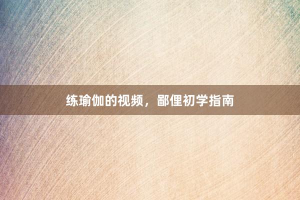 练瑜伽的视频，鄙俚初学指南